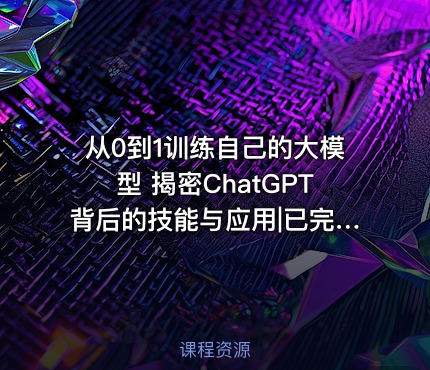 从0到1训练自己的大模型 揭密ChatGPT背后的技能与应用|已完结