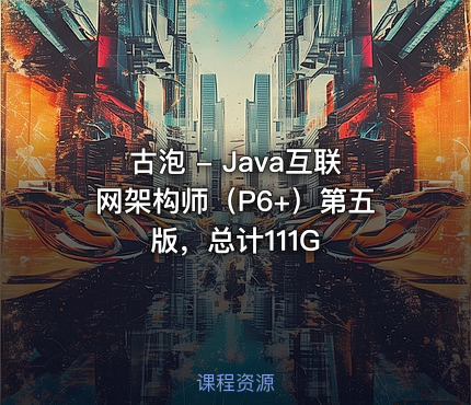 古泡 - Java互联网架构师（P6+）第五版，总计111G