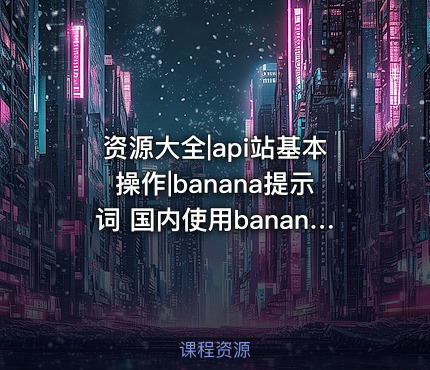 资源大全|api站基本操作|banana提示词 国内使用banana提示词及教程后续更新300+提示词记得转存保防止找不到
