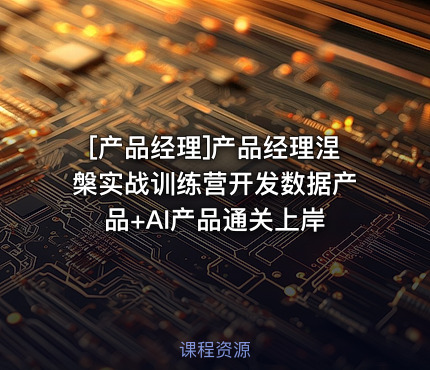 产品经理涅槃实战训练营开发数据产品+AI产品通关上岸