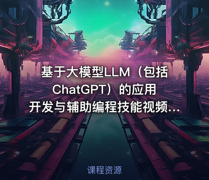 基于大模型LLM（包括ChatGPT）的应用开发与辅助编程技能视频课程