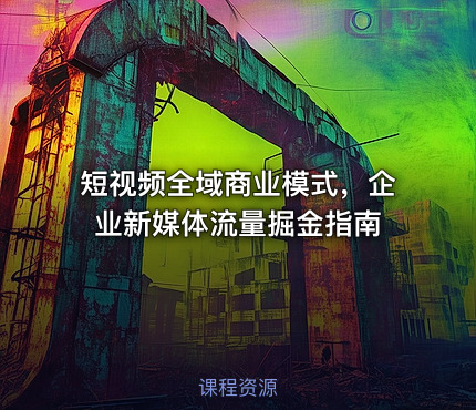 短视频全域商业模式，企业新媒体流量掘金指南
