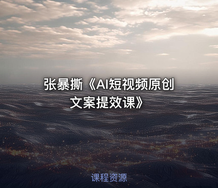 张暴撕《AI短视频原创文案提效课》