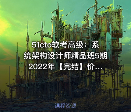 51cto软考高级：系统架构设计师精品班5期 2022年【完结】价值3980元