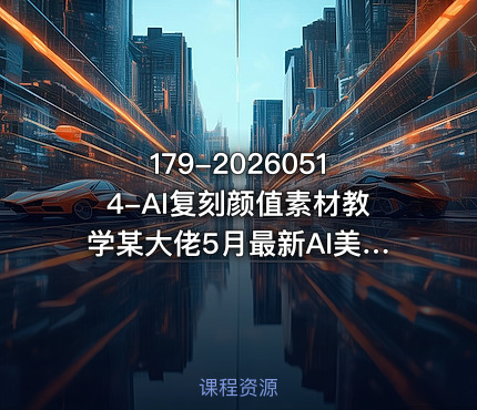 179-20260514-AI复刻颜值素材教学某大佬5月最新AI美女教学视频内含4月好物复刻教学更多资源