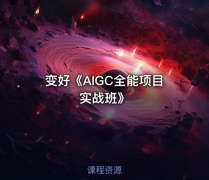 变好《AIGC全能项目实战班》