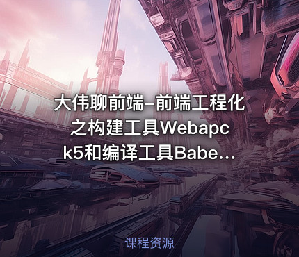 大伟聊前端-前端工程化之构建工具Webapck5和编译工具Babel