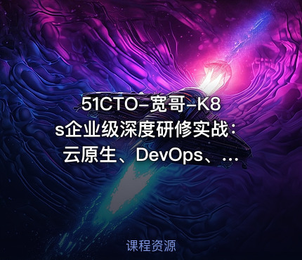 51CTO-宽哥-K8s企业级深度研修实战：云原生、DevOps、可观测性、弹性伸缩、服务网格、异地多活
