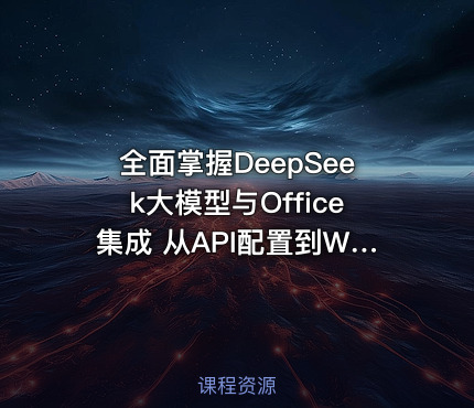 全面掌握DeepSeek大模型与Office集成 从API配置到Word/Excel/PPT高效办公实战指南