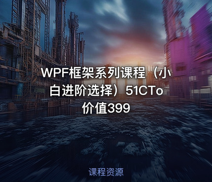 WPF框架系列课程（小白进阶选择）51CTo 价值399