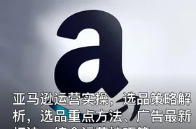 亚马逊运营实操，选品策略解析，选品重点方法、广告最新打法、综合运营技巧等