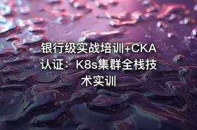 银行级实战培训+CKA认证：K8s集群全栈技术实训