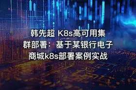 韩先超 K8s高可用集群部署：基于某银行电子商城k8s部署案例实战