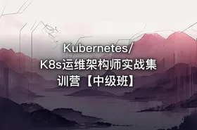 Kubernetes/K8s运维架构师实战集训营【中级班】