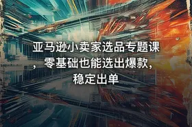 亚马逊小卖家选品专题课，零基础也能选出爆款，稳定出单