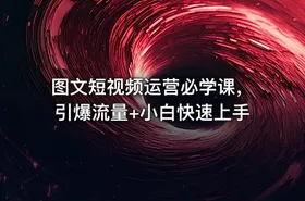 图文短视频运营必学课，引爆流量+小白快速上手