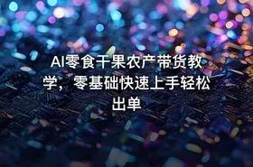 AI零食干果农产带货教学，零基础快速上手轻松出单