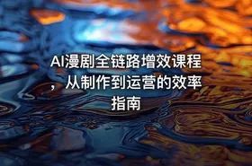 AI漫剧全链路增效课程 ，从制作到运营的效率指南