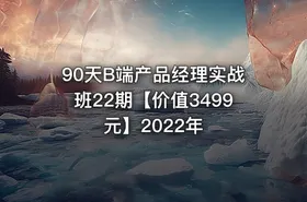 90天B端产品经理实战班22期【价值3499元】2022年