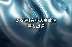 2025抖音小店高效运营实战课