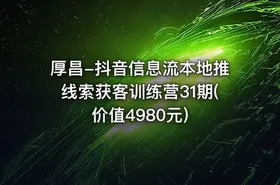 厚昌-抖音信息流本地推线索获客训练营31期(价值4980元)