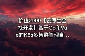 价值2999【云原生全栈开发】基于Go和Vue的K8s多集群管理自动化运维平台开发项目实战