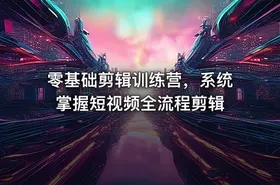 零基础剪辑训练营，系统掌握短视频全流程剪辑
