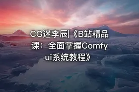CG迷李辰|《B站精品课：全面掌握Comfyui系统教程》