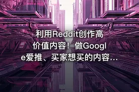 利用Reddit创作高价值内容！做Google爱推、买家想买的内容，实现从流量到销量的高效转化