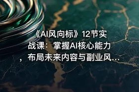 《AI风向标》12节实战课：掌握AI核心能力，布局未来内容与副业风口