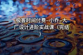 极客时间付费-小乔-大厂设计进阶实战课（完结）