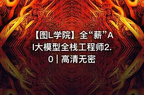 【图L学院】全“薪”AI大模型全栈工程师2.0 | 高清无密