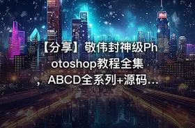 【分享】敬伟封神级Photoshop教程全集，ABCD全系列+源码课件，零基础秒上手