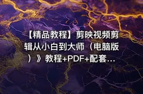 【精品教程】剪映视频剪辑从小白到大师（电脑版）》教程+PDF+配套素材