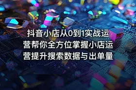 抖音小店从0到1实战运营帮你全方位掌握小店运营提升搜索数据与出单量