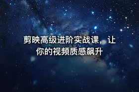 剪映高级进阶实战课，让你的视频质感飙升