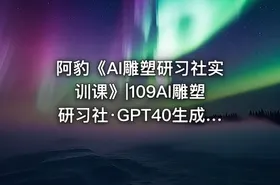 阿豹《AI雕塑研习社实训课》|109AI雕塑研习社·GPT40生成雕塑创作 -公.众.号 密知圈 - getfromcode