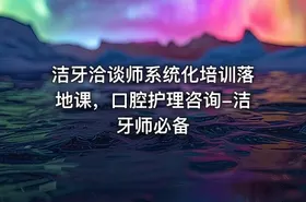 洁牙洽谈师系统化培训落地课，口腔护理咨询-洁牙师必备