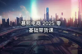 慕熙电商 2025 零基础带货课