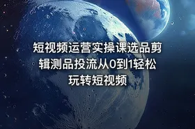 短视频运营实操课选品剪辑测品投流从0到1轻松玩转短视频