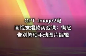 GPT-Image2电商视觉爆款实战课：彻底告别繁琐手动图片编辑
