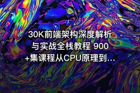 30K前端架构深度解析与实战全栈教程 900+集课程从CPU原理到网络协议全面掌握