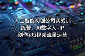 人工智能初创公司实战训练营，AI数字人+IP创作+短视频流量运营