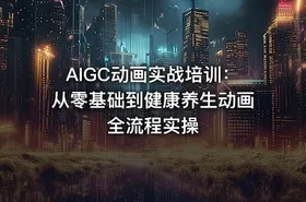 AIGC动画实战培训：从零基础到健康养生动画全流程实操