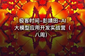 极客时间-彭靖田-AI大模型应用开发实战营（八周） - getfromcode
