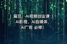 扁豆：AI视频创业课（AI影视、AI自媒体、AI广告 必修）