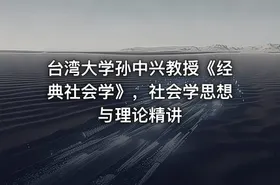 台湾大学孙中兴教授《经典社会学》，社会学思想与理论精讲