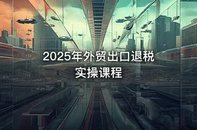 2025年外贸出口退税实操课程