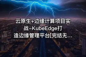 云原生+边缘计算项目实战-KubeEdge打造边缘管理平台[完结无秘]