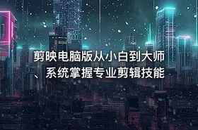 剪映电脑版从小白到大师、系统掌握专业剪辑技能